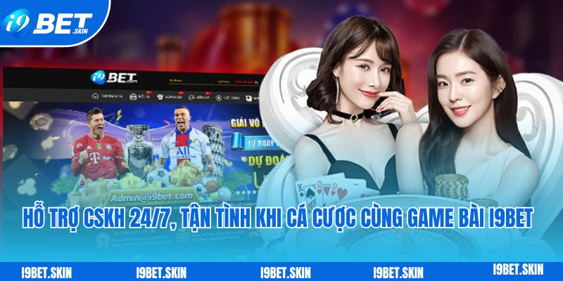 Hỗ trợ CSKH 24/7, tận tình khi cá cược cùng game bài i9bet